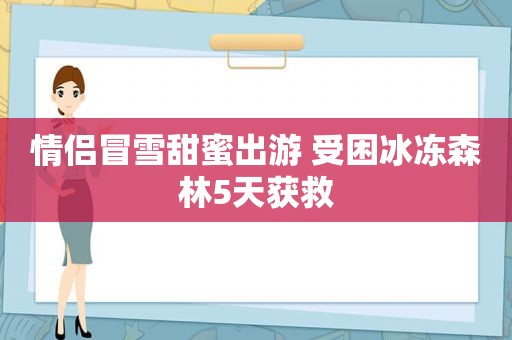 情侣冒雪甜蜜出游 受困冰冻森林5天获救