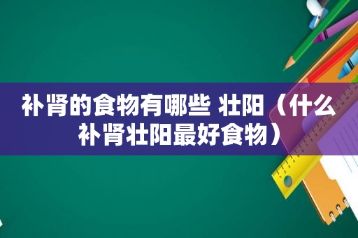 补肾的食物有哪些 壮阳（什么补肾壮阳最好食物）