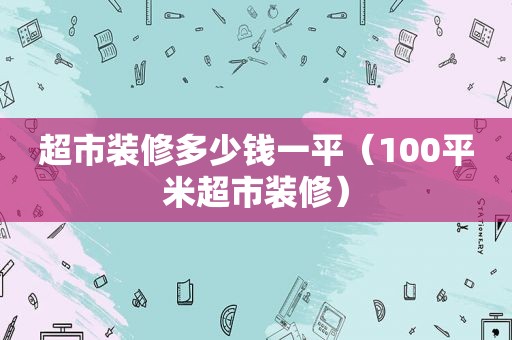 超市装修多少钱一平（100平米超市装修）