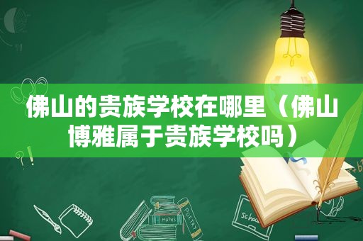 佛山的贵族学校在哪里（佛山博雅属于贵族学校吗）