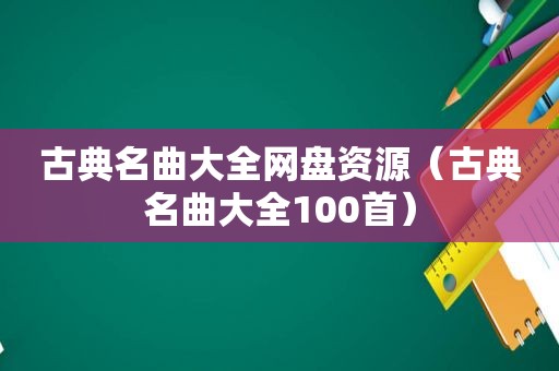 古典名曲大全网盘资源（古典名曲大全100首）