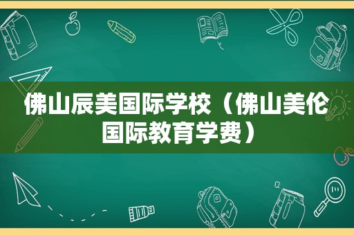 佛山辰美国际学校（佛山美伦国际教育学费）