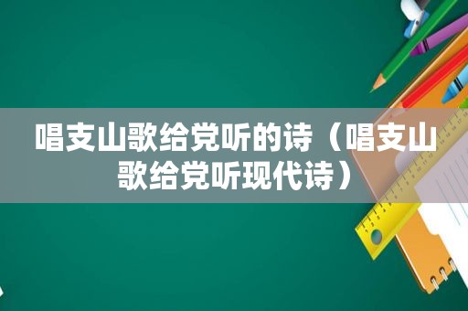 唱支山歌给党听的诗（唱支山歌给党听现代诗）