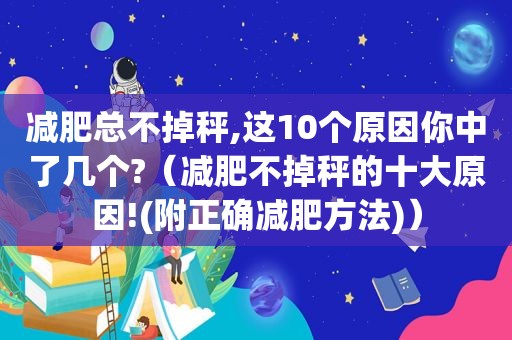 减肥总不掉秤,这10个原因你中了几个?（减肥不掉秤的十大原因!(附正确减肥方法)）