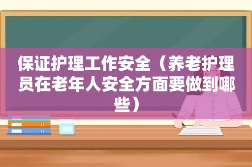 保证护理工作安全（养老护理员在老年人安全方面要做到哪些）