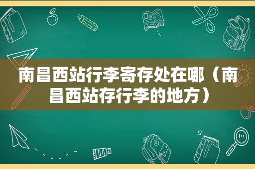 南昌西站行李寄存处在哪（南昌西站存行李的地方）