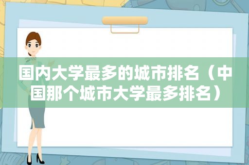 国内大学最多的城市排名（中国那个城市大学最多排名）