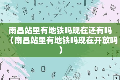 南昌站里有地铁吗现在还有吗（南昌站里有地铁吗现在开放吗）