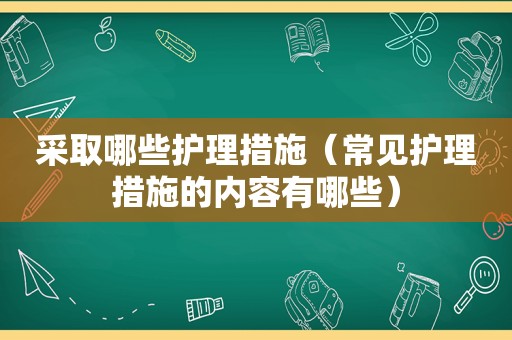 采取哪些护理措施（常见护理措施的内容有哪些）