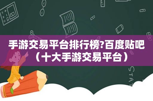 手游交易平台排行榜?百度贴吧（十大手游交易平台）