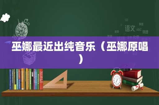 巫娜最近出纯音乐（巫娜原唱）