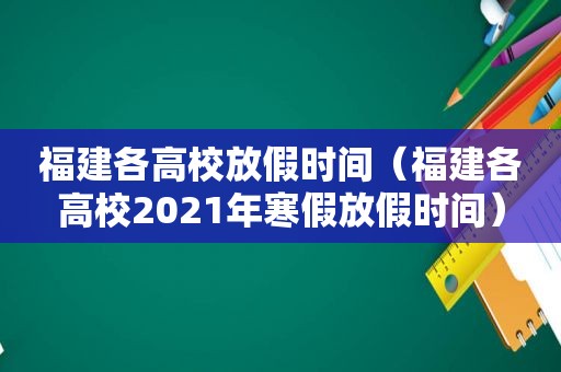 福建各高校放假时间（福建各高校2021年寒假放假时间）