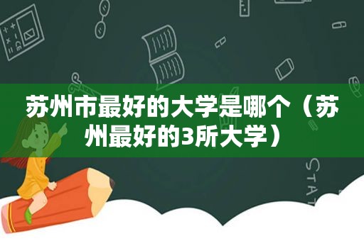 苏州市最好的大学是哪个（苏州最好的3所大学）