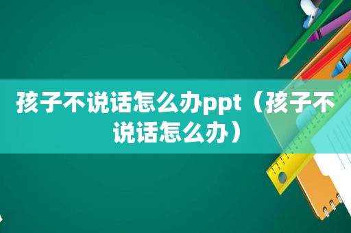 孩子不说话怎么办ppt（孩子不说话怎么办）