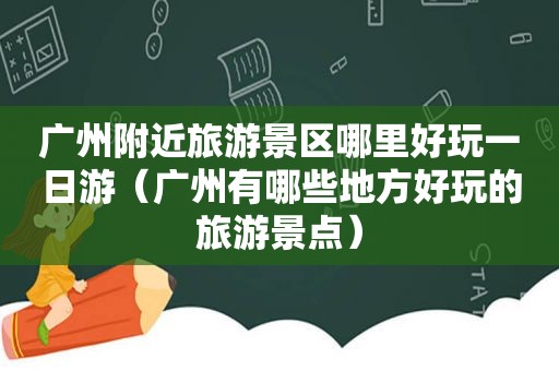 广州附近旅游景区哪里好玩一日游（广州有哪些地方好玩的旅游景点）