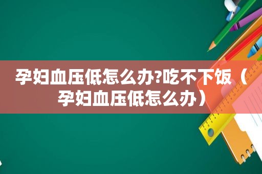 孕妇血压低怎么办?吃不下饭（孕妇血压低怎么办）