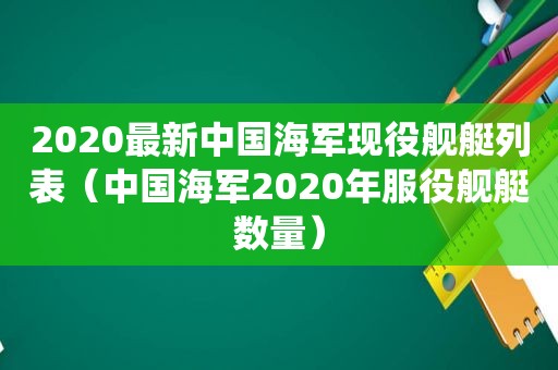 2020最新中国海军现役舰艇列表（中国海军2020年服役舰艇数量）