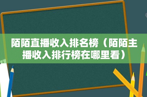 陌陌直播收入排名榜（陌陌主播收入排行榜在哪里看）