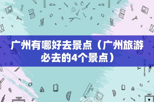 广州有哪好去景点（广州旅游必去的4个景点）