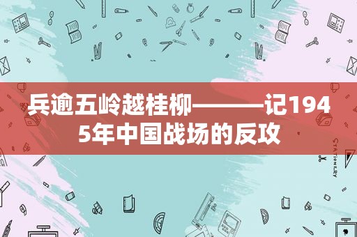 兵逾五岭越桂柳———记1945年中国战场的反攻