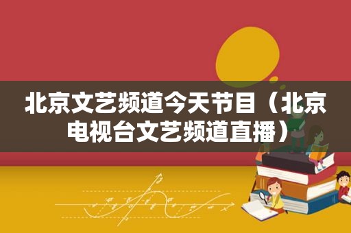 北京文艺频道今天节目（北京电视台文艺频道直播）