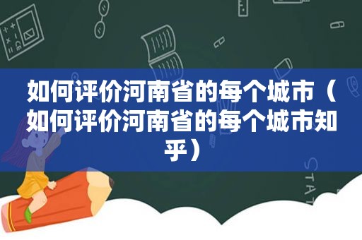 如何评价河南省的每个城市（如何评价河南省的每个城市知乎）