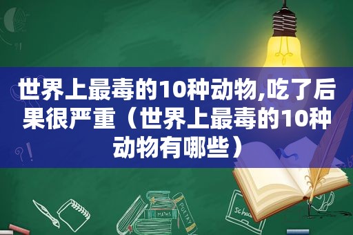 世界上最毒的10种动物,吃了后果很严重（世界上最毒的10种动物有哪些）