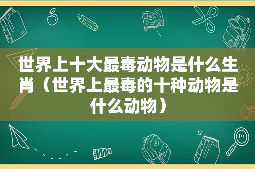 世界上十大最毒动物是什么生肖（世界上最毒的十种动物是什么动物）