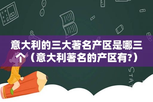 意大利的三大著名产区是哪三个（意大利著名的产区有?）