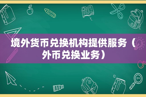 境外货币兑换机构提供服务（外币兑换业务）