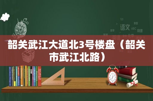 韶关武江大道北3号楼盘（韶关市武江北路）