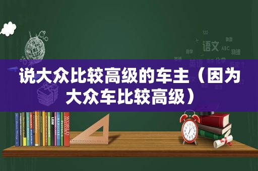 说大众比较高级的车主（因为大众车比较高级）