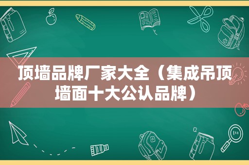 顶墙品牌厂家大全（集成吊顶墙面十大公认品牌）