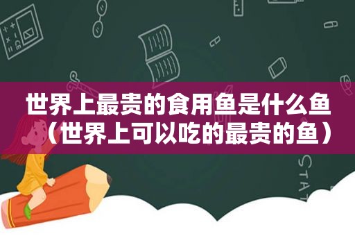 世界上最贵的食用鱼是什么鱼（世界上可以吃的最贵的鱼）