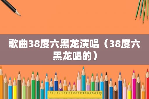 歌曲38度六黑龙演唱（38度六黑龙唱的）