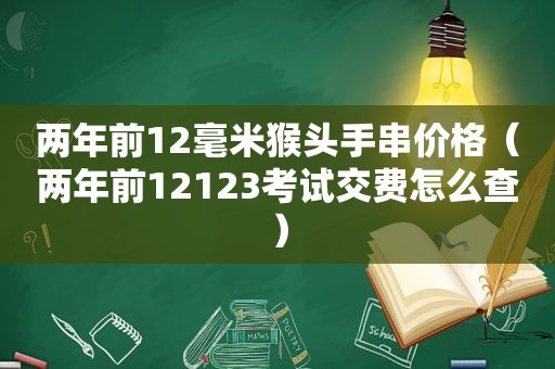 两年前12毫米猴头手串价格（两年前12123考试交费怎么查）