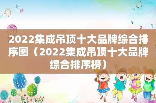 2022集成吊顶十大品牌综合排序图（2022集成吊顶十大品牌综合排序榜）