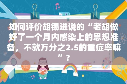 如何评价胡锡进说的“老胡做好了一个月内感染上的思想准备，不就万分之2.5的重症率嘛”?