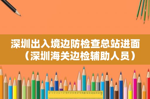 深圳出入境边防检查总站进面（深圳海关边检辅助人员）