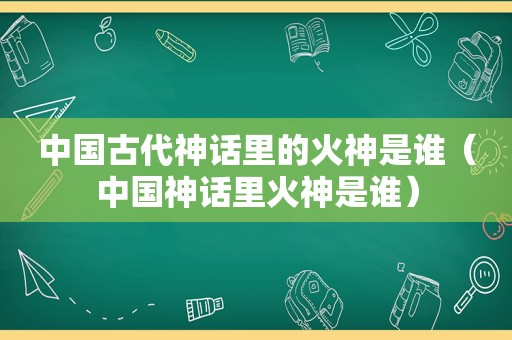 中国古代神话里的火神是谁（中国神话里火神是谁）