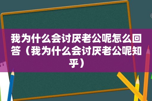 我为什么会讨厌老公呢怎么回答（我为什么会讨厌老公呢知乎）