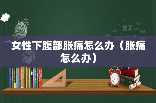 女性下腹部胀痛怎么办（胀痛怎么办）