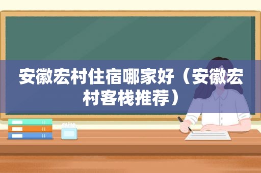 安徽宏村住宿哪家好（安徽宏村客栈推荐）