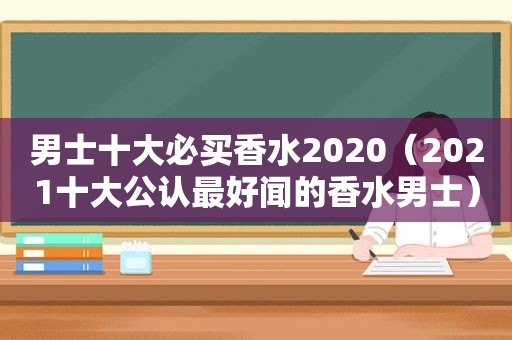 男士十大必买香水2020（2021十大公认最好闻的香水男士）