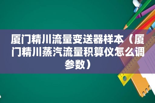 厦门精川流量变送器样本（厦门精川蒸汽流量积算仪怎么调参数）