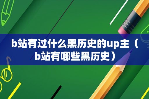 b站有过什么黑历史的up主（b站有哪些黑历史）