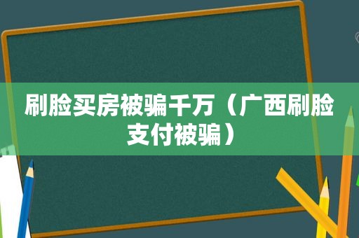 刷脸买房被骗千万（广西刷脸支付被骗）