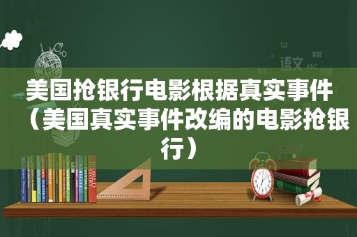 美国抢银行电影根据真实事件（美国真实事件改编的电影抢银行）