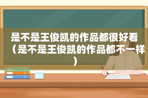 是不是王俊凯的作品都很好看（是不是王俊凯的作品都不一样）