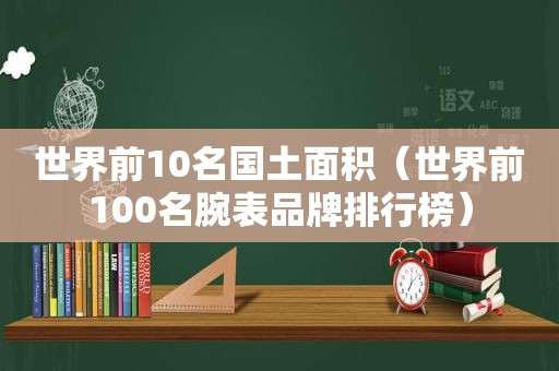 世界前10名国土面积（世界前100名腕表品牌排行榜）